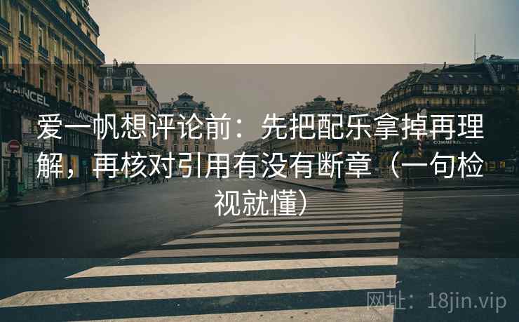 爱一帆想评论前：先把配乐拿掉再理解，再核对引用有没有断章（一句检视就懂）