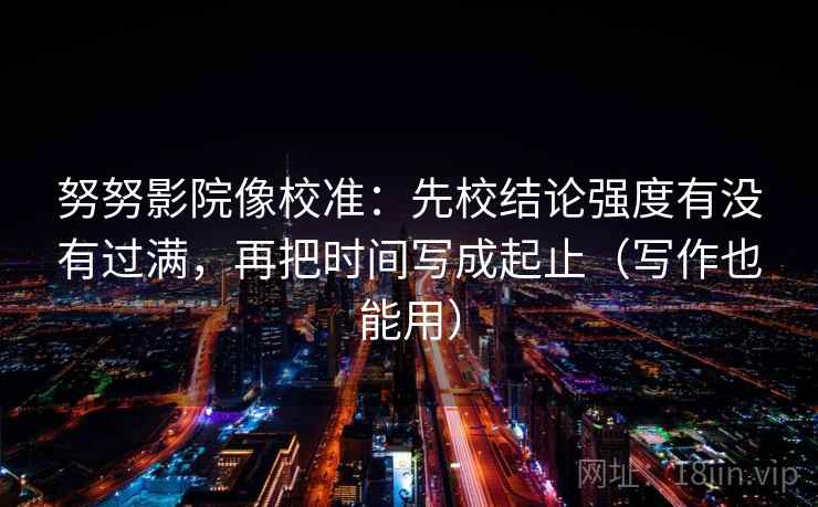 努努影院像校准：先校结论强度有没有过满，再把时间写成起止（写作也能用）