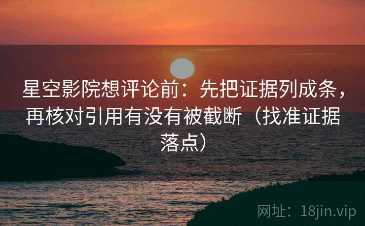 星空影院想评论前：先把证据列成条，再核对引用有没有被截断（找准证据落点）