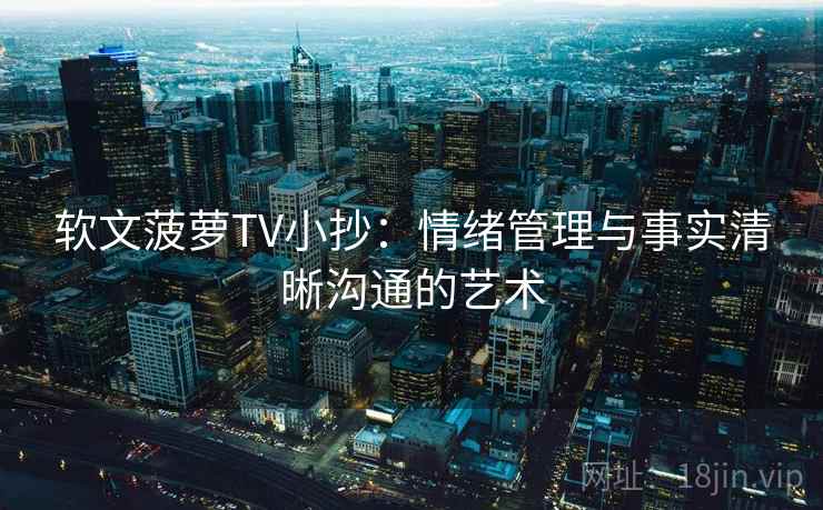 软文菠萝TV小抄：情绪管理与事实清晰沟通的艺术