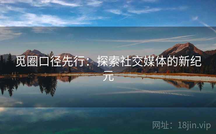觅圈口径先行：探索社交媒体的新纪元