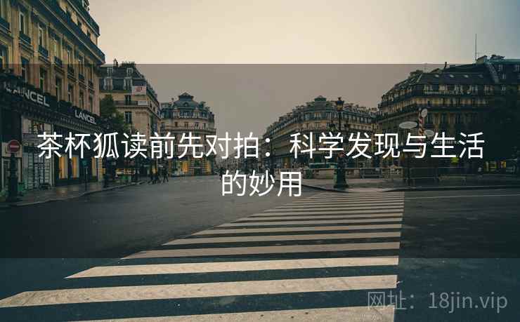 茶杯狐读前先对拍：科学发现与生活的妙用