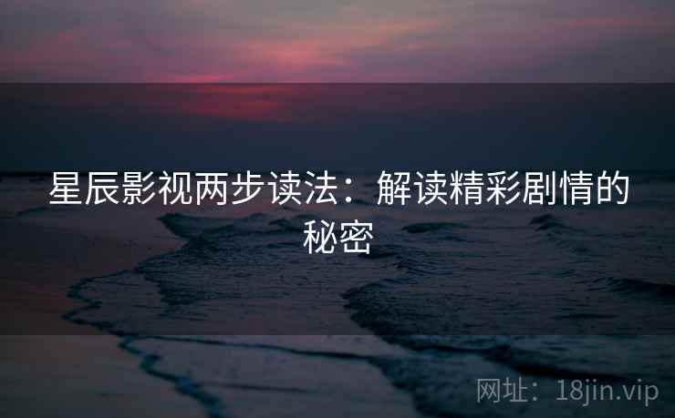 星辰影视两步读法：解读精彩剧情的秘密