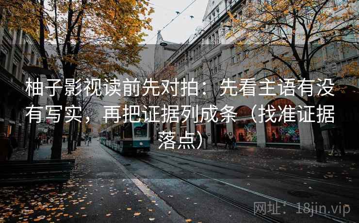柚子影视读前先对拍:先看主语有没有写实,再把证据列成条(找准证据落点) 柚子影视读前先对拍:先看主语有没有写实,再把证据列成条(找准证据落点)