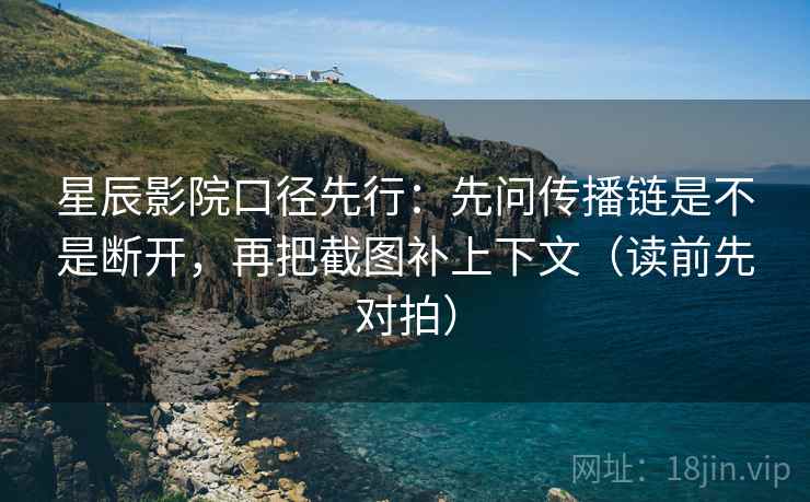 星辰影院口径先行:先问传播链是不是断开,再把截图补上下文(读前先对拍)