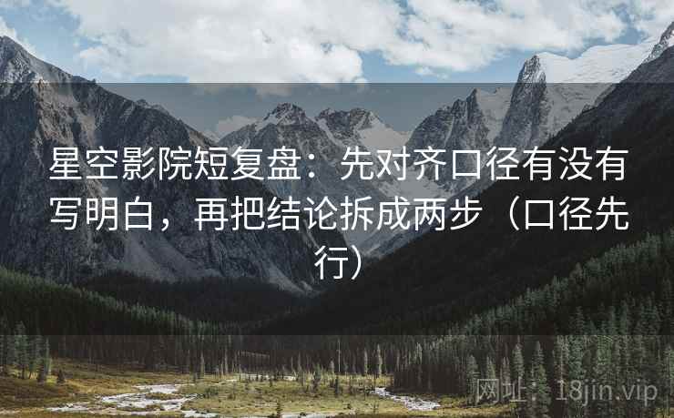 星空影院短复盘：先对齐口径有没有写明白，再把结论拆成两步（口径先行）
