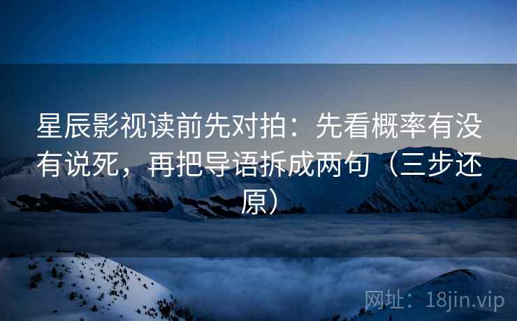 星辰影视读前先对拍：先看概率有没有说死，再把导语拆成两句（三步还原）