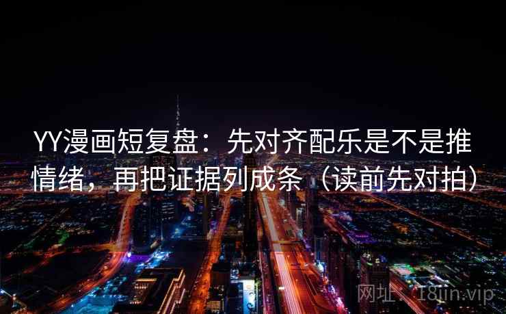 YY漫画短复盘：先对齐配乐是不是推情绪，再把证据列成条（读前先对拍）