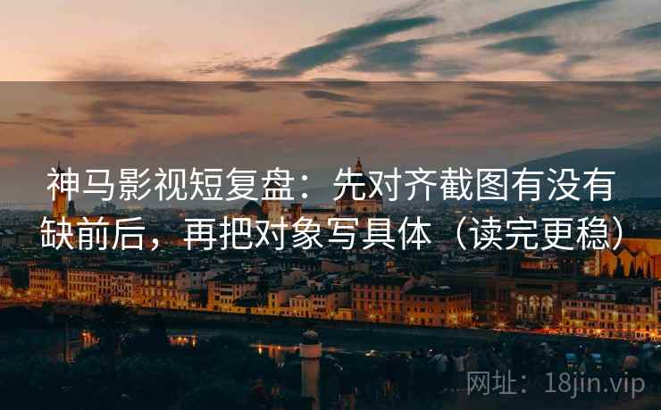神马影视短复盘：先对齐截图有没有缺前后，再把对象写具体（读完更稳）