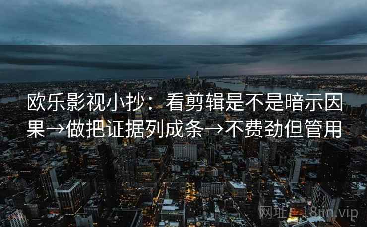 欧乐影视小抄:看剪辑是不是暗示因果→做把证据列成条→不费劲但管用 欧乐影视小抄:看剪辑是不是暗示因果→做把证据列成条→不费劲但管用