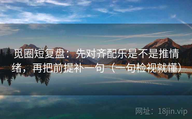 觅圈短复盘：先对齐配乐是不是推情绪，再把前提补一句（一句检视就懂）