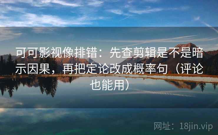 可可影视像排错：先查剪辑是不是暗示因果，再把定论改成概率句（评论也能用）