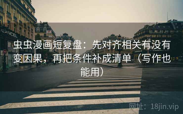 虫虫漫画短复盘：先对齐相关有没有变因果，再把条件补成清单（写作也能用）