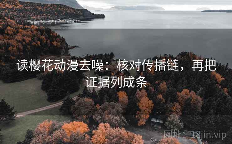 读樱花动漫去噪:核对传播链,再把证据列成条 读樱花动漫去噪:核对传播链,再把证据列成条