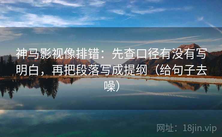 神马影视像排错:先查口径有没有写明白,再把段落写成提纲(给句子去噪) 神马影视像排错:先查口径有没有写明白,再把段落写成提纲(给句子去噪)