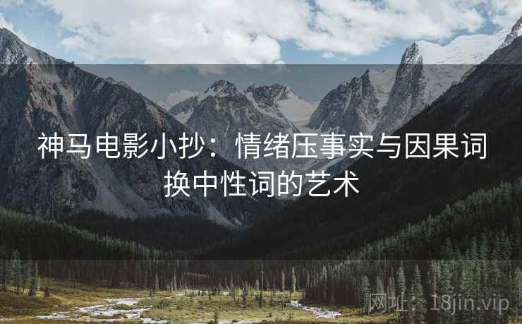 神马电影小抄:情绪压事实与因果词换中性词的艺术 神马电影小抄:情绪压事实与因果词换中性词的艺术