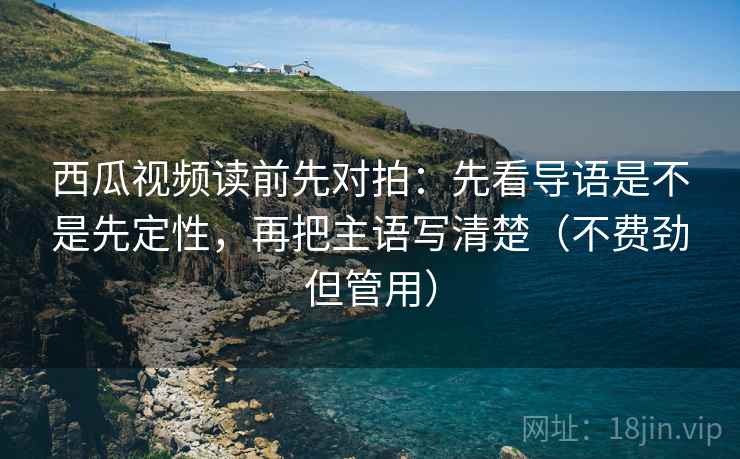 西瓜视频读前先对拍:先看导语是不是先定性,再把主语写清楚(不费劲但管用) 西瓜视频读前先对拍:先看导语是不是先定性,再把主语写清楚(不费劲但管用)