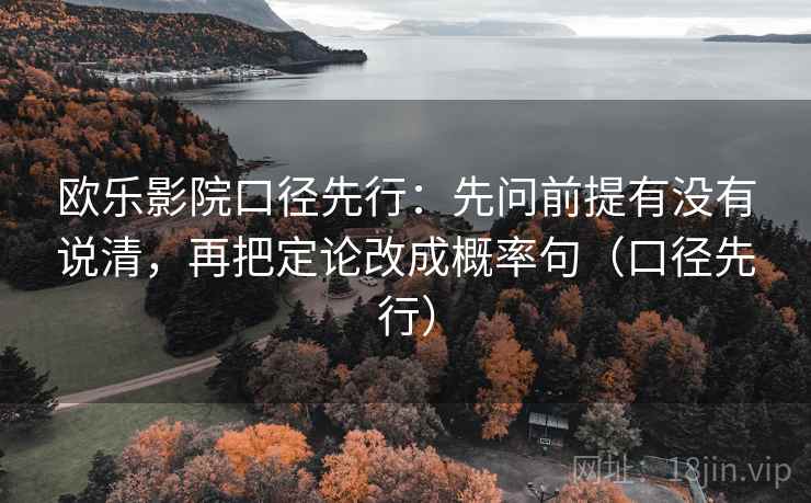 欧乐影院口径先行:先问前提有没有说清,再把定论改成概率句(口径先行) 欧乐影院口径先行:先问前提有没有说清,再把定论改成概率句(口径先行)
