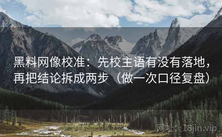黑料网像校准：先校主语有没有落地，再把结论拆成两步（做一次口径复盘）