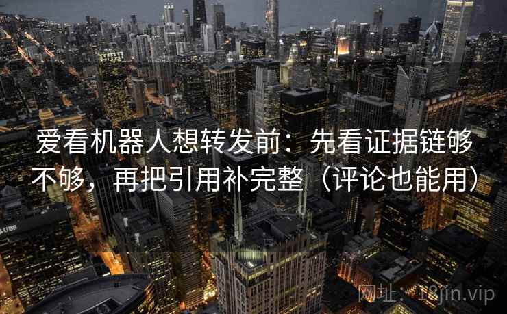爱看机器人想转发前:先看证据链够不够,再把引用补完整(评论也能用) 爱看机器人想转发前:先看证据链够不够,再把引用补完整(评论也能用)