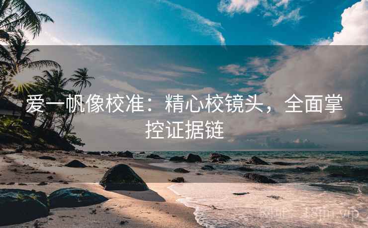 爱一帆像校准:精心校镜头,全面掌控证据链 爱一帆像校准:精心校镜头,全面掌控证据链