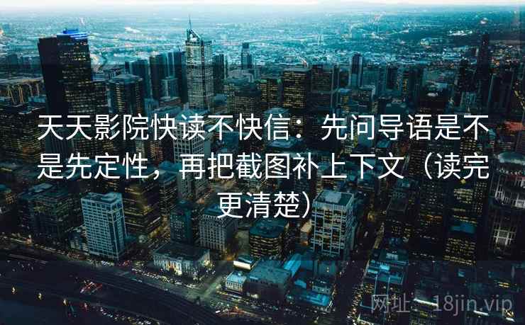 天天影院快读不快信:先问导语是不是先定性,再把截图补上下文(读完更清楚) 天天影院快读不快信:先问导语是不是先定性,再把截图补上下文(读完更清楚)
