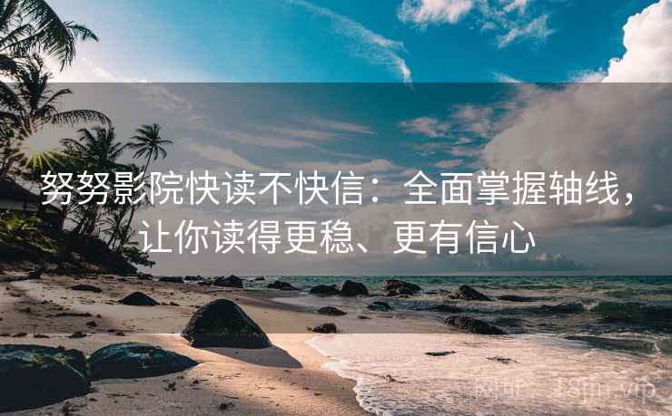 努努影院快读不快信:全面掌握轴线,让你读得更稳、更有信心 努努影院快读不快信:全面掌握轴线,让你读得更稳、更有信心