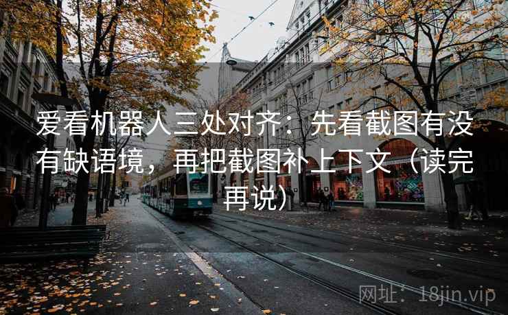 爱看机器人三处对齐:先看截图有没有缺语境,再把截图补上下文(读完再说) 爱看机器人三处对齐:先看截图有没有缺语境,再把截图补上下文(读完再说)