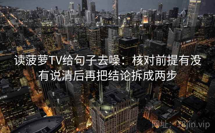 读菠萝TV给句子去噪:核对前提有没有说清后再把结论拆成两步 读菠萝TV给句子去噪:核对前提有没有说清后再把结论拆成两步