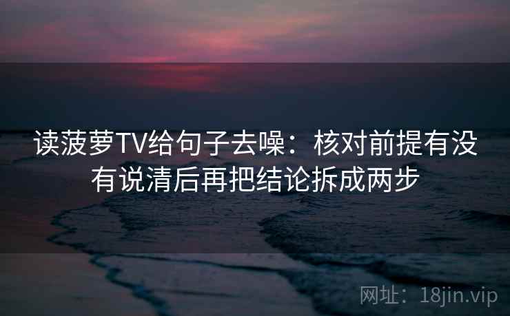读菠萝TV给句子去噪:核对前提有没有说清后再把结论拆成两步 读菠萝TV给句子去噪:核对前提有没有说清后再把结论拆成两步