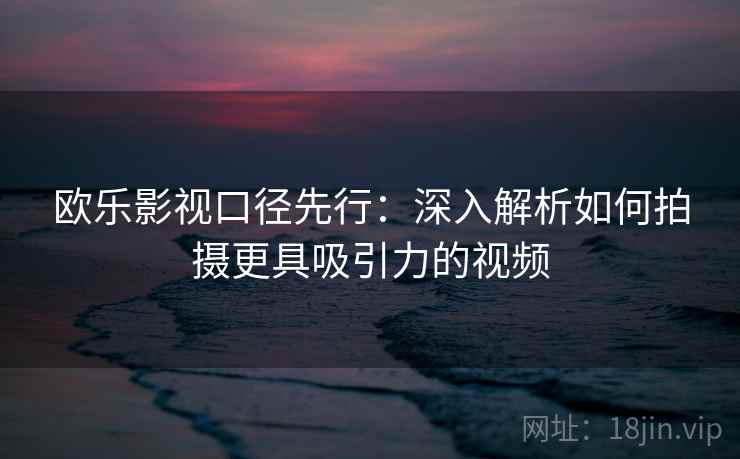 欧乐影视口径先行:深入解析如何拍摄更具吸引力的视频 欧乐影视口径先行:深入解析如何拍摄更具吸引力的视频