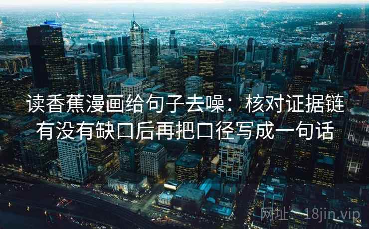 读香蕉漫画给句子去噪:核对证据链有没有缺口后再把口径写成一句话 读香蕉漫画给句子去噪:核对证据链有没有缺口后再把口径写成一句话