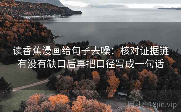 读香蕉漫画给句子去噪:核对证据链有没有缺口后再把口径写成一句话 读香蕉漫画给句子去噪:核对证据链有没有缺口后再把口径写成一句话
