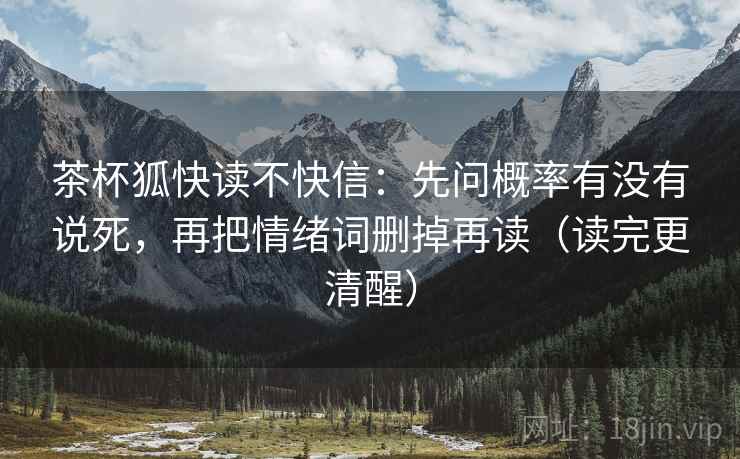 茶杯狐快读不快信：先问概率有没有说死，再把情绪词删掉再读（读完更清醒）