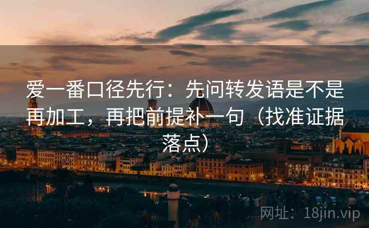 爱一番口径先行:先问转发语是不是再加工,再把前提补一句(找准证据落点) 爱一番口径先行:先问转发语是不是再加工,再把前提补一句(找准证据落点)