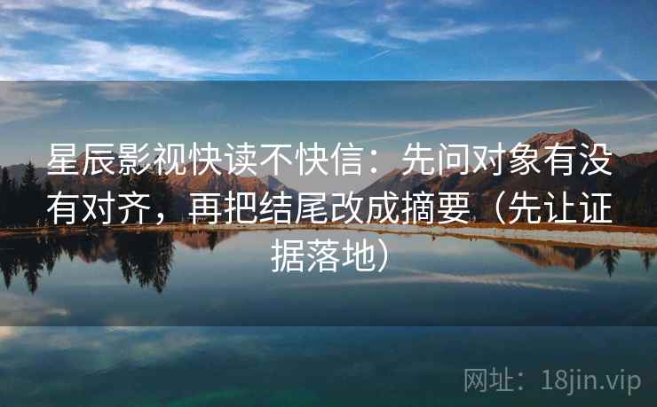 星辰影视快读不快信:先问对象有没有对齐,再把结尾改成摘要(先让证据落地) 星辰影视快读不快信:先问对象有没有对齐,再把结尾改成摘要(先让证据落地)