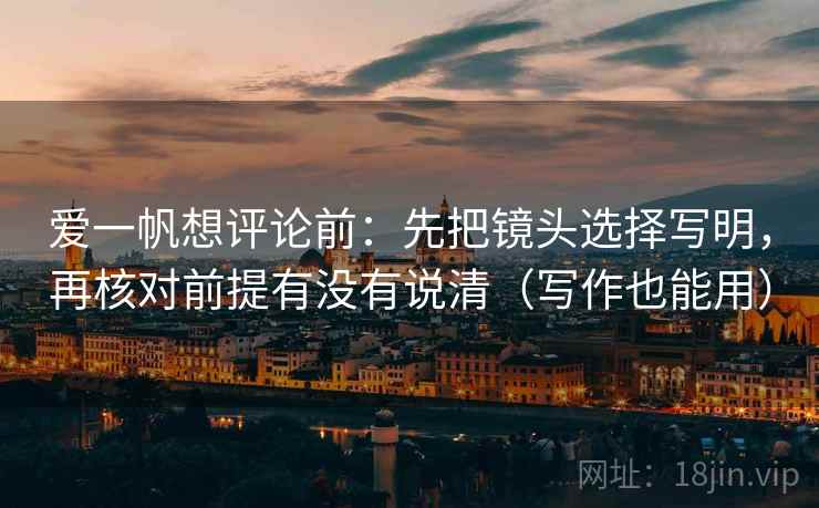 爱一帆想评论前:先把镜头选择写明,再核对前提有没有说清(写作也能用) 爱一帆想评论前:先把镜头选择写明,再核对前提有没有说清(写作也能用)