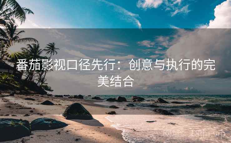 番茄影视口径先行:创意与执行的完美结合 番茄影视口径先行:创意与执行的完美结合