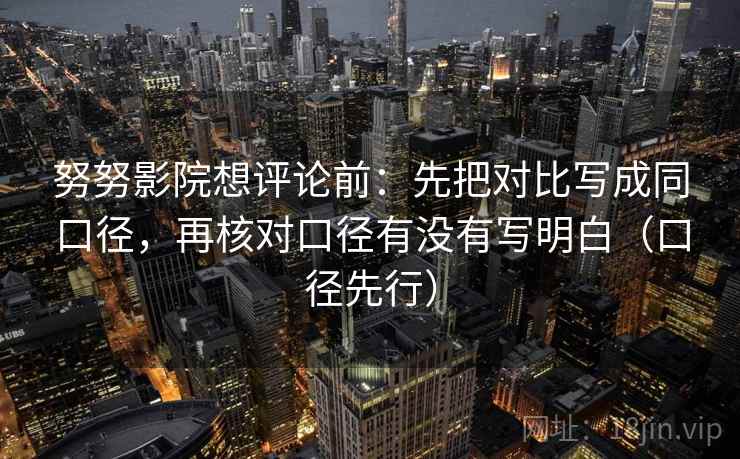 努努影院想评论前:先把对比写成同口径,再核对口径有没有写明白(口径先行) 努努影院想评论前:先把对比写成同口径,再核对口径有没有写明白(口径先行)