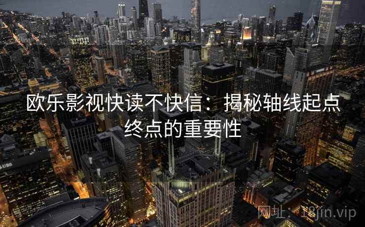 欧乐影视快读不快信:揭秘轴线起点终点的重要性 欧乐影视快读不快信:揭秘轴线起点终点的重要性