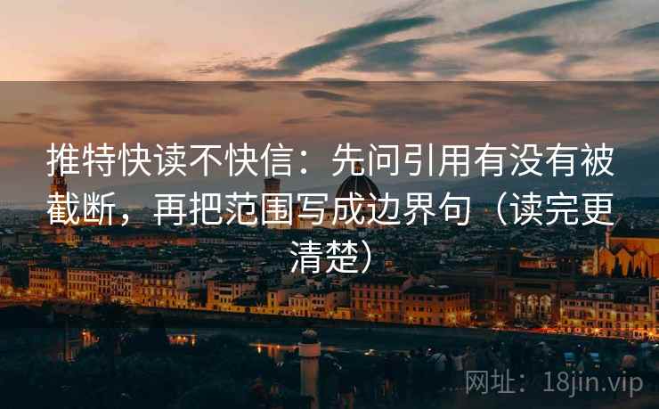 推特快读不快信：先问引用有没有被截断，再把范围写成边界句（读完更清楚）