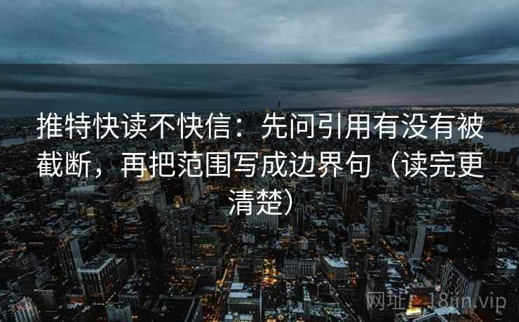 推特快读不快信:先问引用有没有被截断,再把范围写成边界句(读完更清楚) 推特快读不快信:先问引用有没有被截断,再把范围写成边界句(读完更清楚)