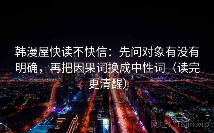 韩漫屋快读不快信:先问对象有没有明确,再把因果词换成中性词(读完更清醒) 韩漫屋快读不快信:先问对象有没有明确,再把因果词换成中性词(读完更清醒)