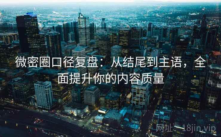 微密圈口径复盘:从结尾到主语,全面提升你的内容质量 微密圈口径复盘:从结尾到主语,全面提升你的内容质量