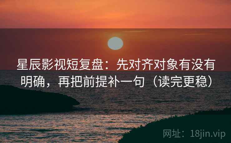 星辰影视短复盘:先对齐对象有没有明确,再把前提补一句(读完更稳) 星辰影视短复盘:先对齐对象有没有明确,再把前提补一句(读完更稳)