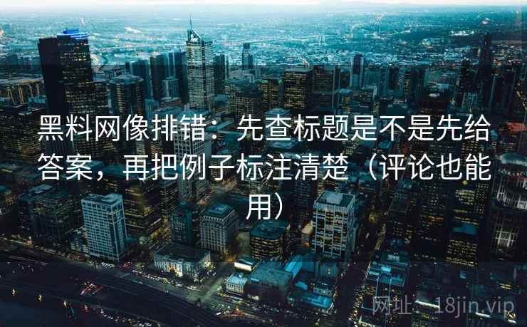 黑料网像排错:先查标题是不是先给答案,再把例子标注清楚(评论也能用) 黑料网像排错:先查标题是不是先给答案,再把例子标注清楚(评论也能用)