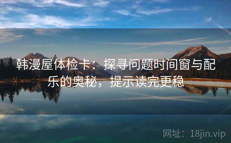 韩漫屋体检卡:探寻问题时间窗与配乐的奥秘,提示读完更稳 韩漫屋体检卡:探寻问题时间窗与配乐的奥秘,提示读完更稳