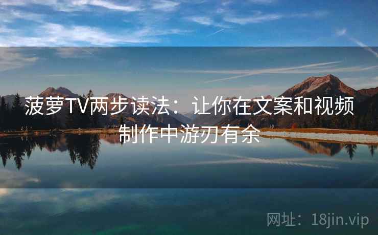 菠萝TV两步读法:让你在文案和视频制作中游刃有余 菠萝TV两步读法:让你在文案和视频制作中游刃有余