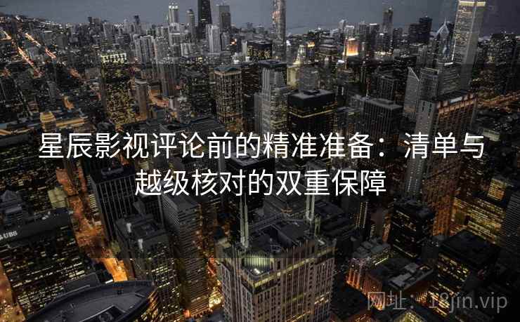星辰影视评论前的精准准备:清单与越级核对的双重保障 星辰影视评论前的精准准备:清单与越级核对的双重保障