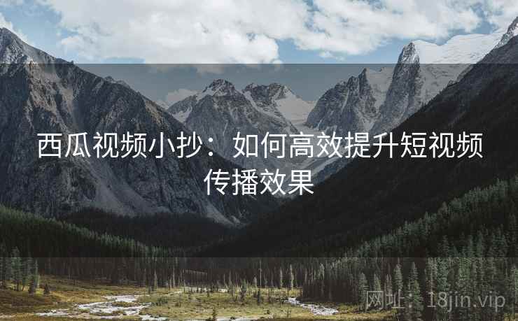 西瓜视频小抄:如何高效提升短视频传播效果 西瓜视频小抄:如何高效提升短视频传播效果